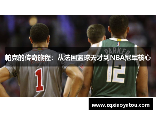 帕克的传奇旅程：从法国篮球天才到NBA冠军核心