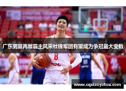 广东男篮再展霸主风采杜锋军团有望成为争冠最大变数