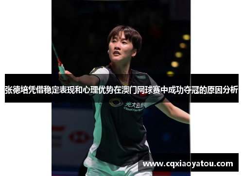 张德培凭借稳定表现和心理优势在澳门网球赛中成功夺冠的原因分析